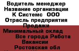 Водитель-менеджер › Название организации ­ К Системс, ООО › Отрасль предприятия ­ Продажи › Минимальный оклад ­ 35 000 - Все города Работа » Вакансии   . Ростовская обл.,Каменск-Шахтинский г.